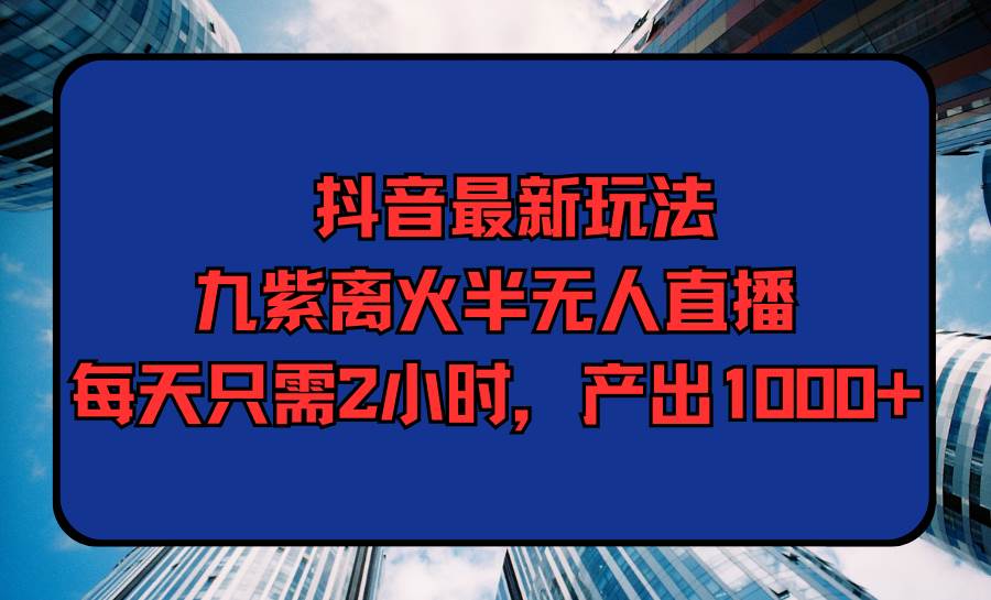 抖音最新玩法，九紫离火半无人直播，每天只需2小时，产出1000+-博学库