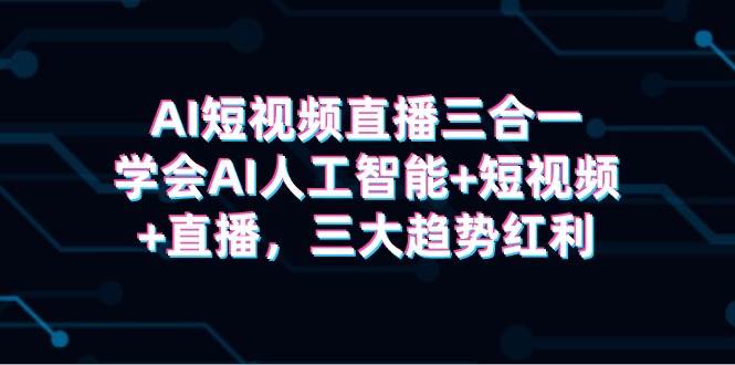AI短视频直播三合一，学会AI人工智能+短视频+直播，三大趋势红利-博学库