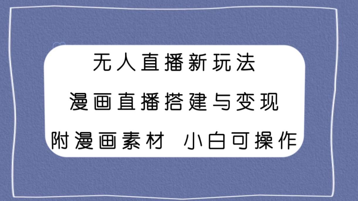 无人直播新玩法，漫画直播搭建与变现，附漫画素材小白也可操作-博学库