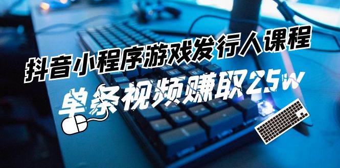 抖音小程序-游戏发行人课程：带你玩转游戏任务变现，单条视频赚取25w-博学库