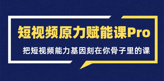 短视频原力赋能课Pro，把短视频能力基因刻在你骨子里的课（价值4999元）-博学库