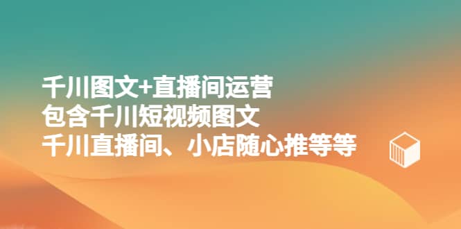 千川图文+直播间运营，包含千川短视频图文、千川直播间、小店随心推等等-博学库
