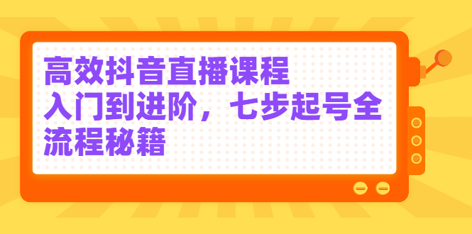 高效抖音直播课程，入门到进阶，七步起号全流程秘籍-博学库