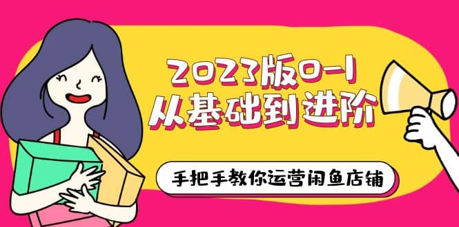 2023版0-1从基础到进阶，手把手教你运营闲鱼店铺（10节视频课）-博学库