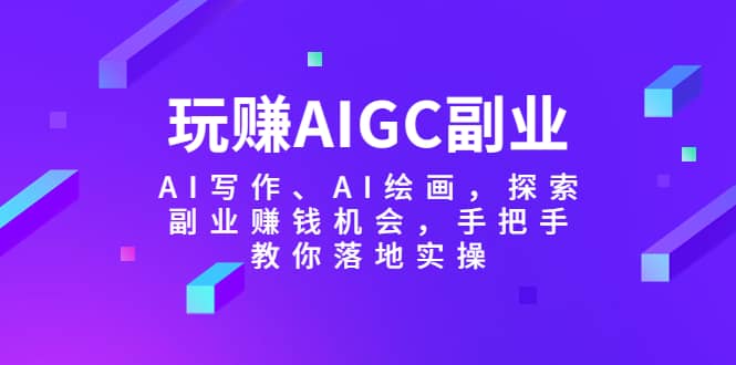 玩赚AIGC副业-AI写作、AI绘画，探索副业赚钱机会，手把手教你落地实操-博学库