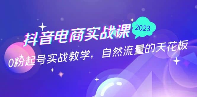 抖音电商实战课：0粉起号实战教学，自然流量的天花板（2月19最新）-博学库
