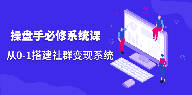 操盘手必修系统课，从0-1搭建社群变现系统价值999元-博学库