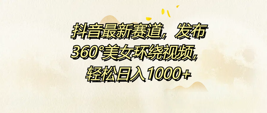 抖音最新赛道，发布360°美女环绕视频，轻松日入1000+-博学库