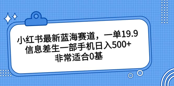 小红书最新蓝海赛道，一单19.9，信息差生一部手机日入500+，非常适合0基础小白-博学库