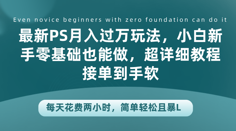 最新PS月入过万玩法，小白新手零基础也能做，超详细教程接单到手软，每天花费两小时，简单轻松且暴L-博学库