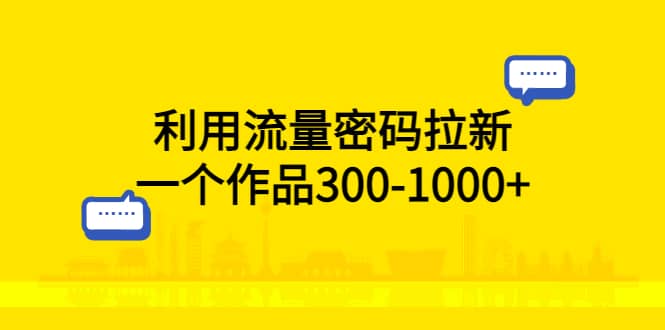 利用流量密码拉新，一个作品300-1000+-博学库