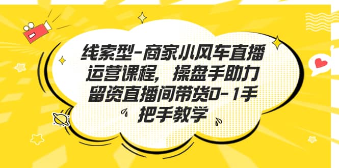 线索型-商家小风车直播运营课程，操盘手助力留资直播间带货0-1手把手教学-博学库