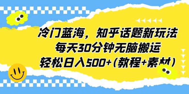 冷门蓝海，知乎话题新玩法，每天30分钟无脑搬运，轻松日入500+(教程+素材)-博学库