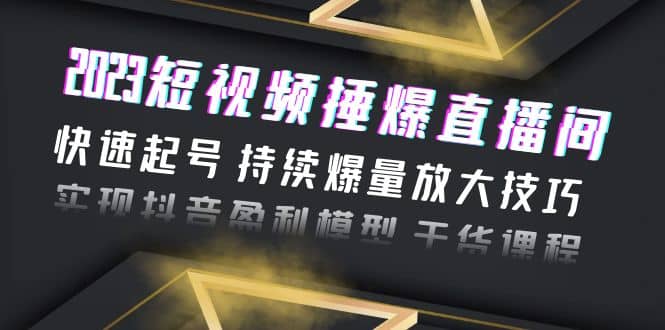 2023短视频捶爆直播间：快速起号 持续爆量放大技巧 实现抖音盈利模型 干货-博学库