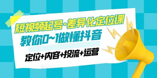 2023短视频起号·差异化定位课：0~1做懂抖音（定位+内容+投流+运营）-博学库
