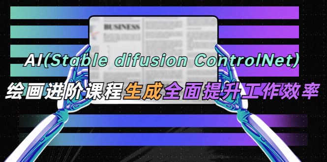 AI（stable difusion ControlNet）绘画进阶课程 办公场景 全面提升工作效率-博学库
