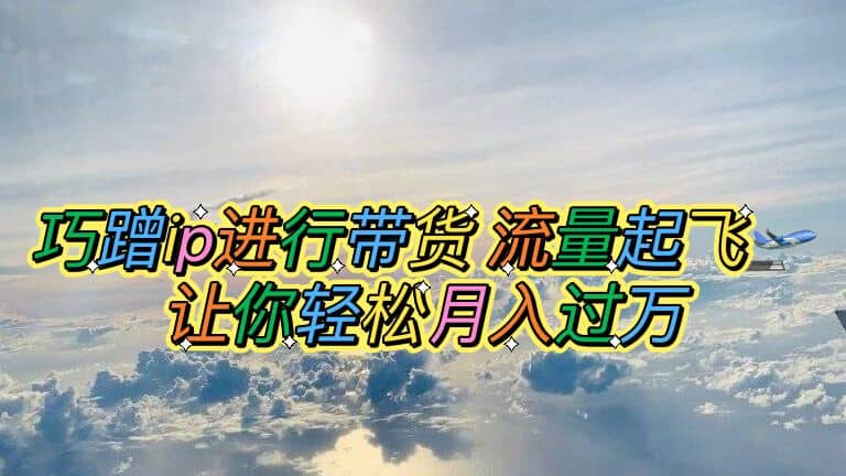 巧蹭ip进行带货，流量起飞，让你轻松月入过万-博学库