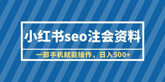 小红书seo注会资料，一部手机就能操作，日入500+（教程+资料）-博学库