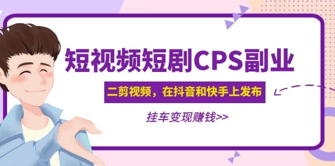 短视频短剧CPS副业项目：二剪视频在抖音和快手上发布，挂车变现-博学库