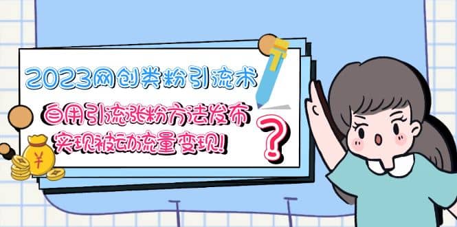 2023网创类粉引流术，自用引流涨粉方法发布，实现被动流量变现-博学库
