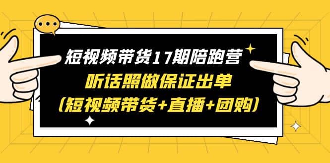 短视频带货17期陪跑营 听话照做保证出单（短视频带货+直播+团购）-博学库