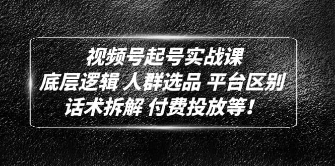 视频号起号实战课：底层逻辑 人群选品 平台区别 话术拆解 付费投放等-博学库