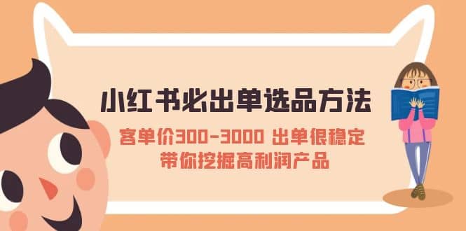 小红书必出单选品方法：客单价300-3000 出单很稳定 带你挖掘高利润产品-博学库