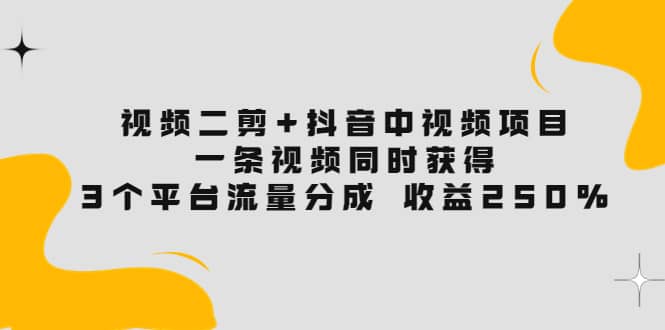 视频二剪+抖音中视频项目：一条视频获得3个平台流量分成 收益250% 价值4980-博学库