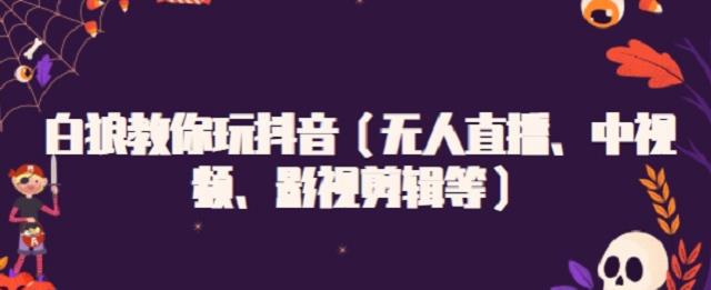白狼教你玩抖音（无人直播、中视频、影视剪辑等）-博学库