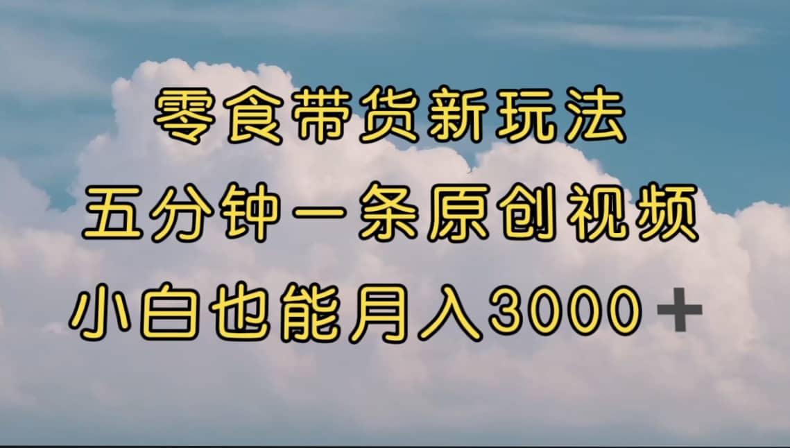 零食带货新玩法，5分钟一条原创视频，新手小白也能轻松月入3000+ （教程）-博学库