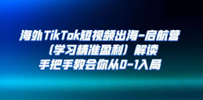 海外TikTok短视频出海-启航营（学习精准盈利）解读，手把手教会你从0-1入局-博学库