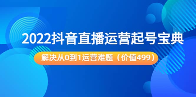 2022抖音直播运营起号宝典：解决从0到1运营难题（价值499）-博学库