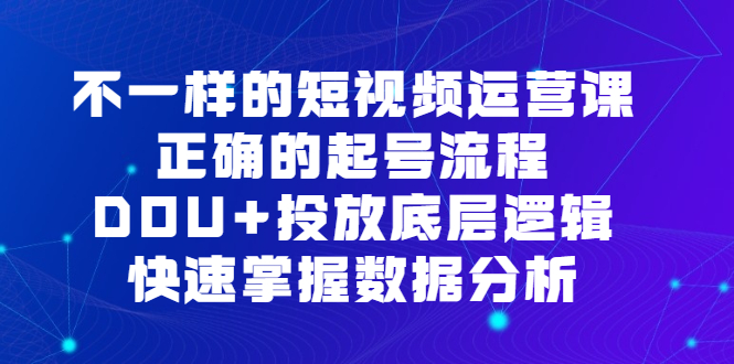 不一样的短视频运营课，正确的起号流程，DOU+投放底层逻辑，快速掌握数据分析-博学库