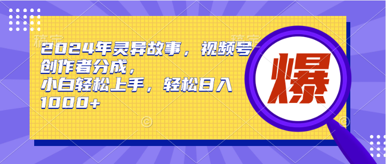 2024年灵异故事，视频号创作者分成，小白轻松上手，轻松日入1000+-博学库