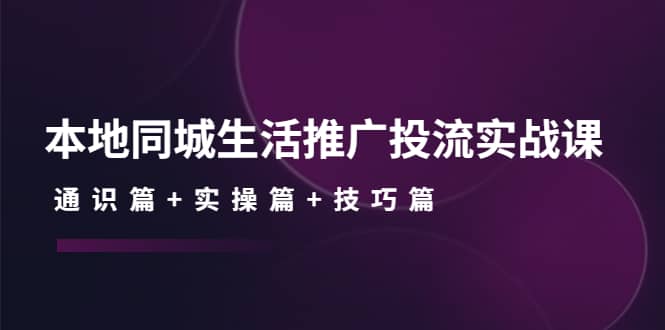 本地同城生活推广投流实战课：通识篇+实操篇+技巧篇-博学库