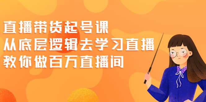 直播带货起号课，从底层逻辑去学习直播 教你做百万直播间-博学库