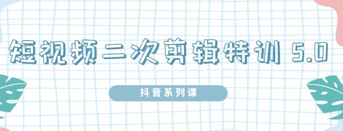 陆明明·短视频二次剪辑特训5.0，1部手机就可以操作，0基础掌握短视频二次剪辑和混剪技术-博学库