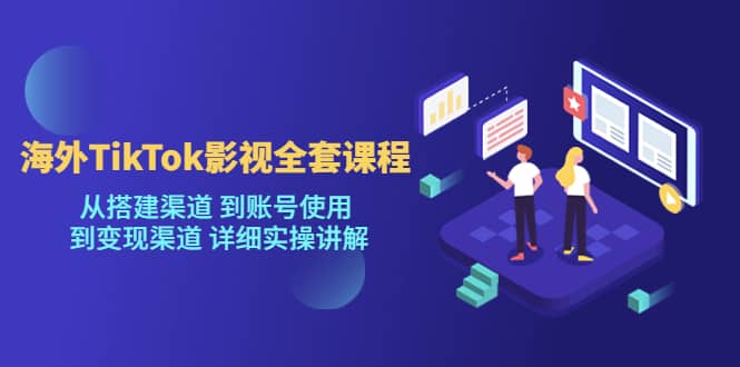 海外TikTok/影视全套课程，从搭建渠道 到账号使用 到变现渠道 详细实操讲解-博学库