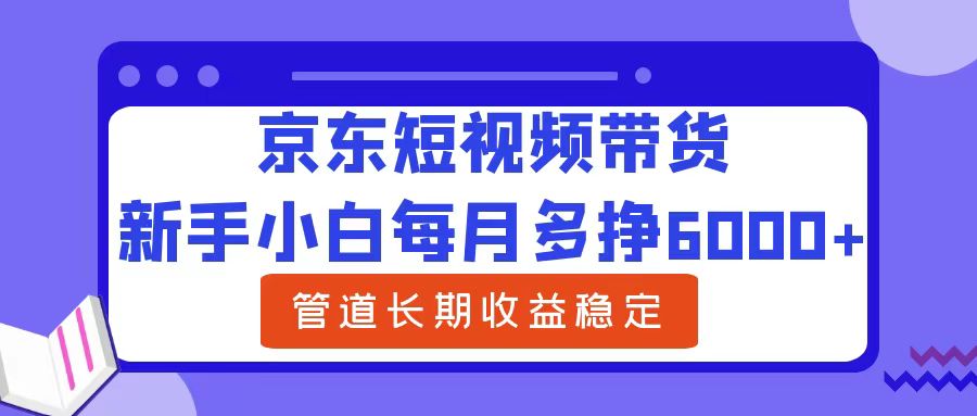 新手小白每月多挣6000+京东短视频带货，可管道长期稳定收益-博学库