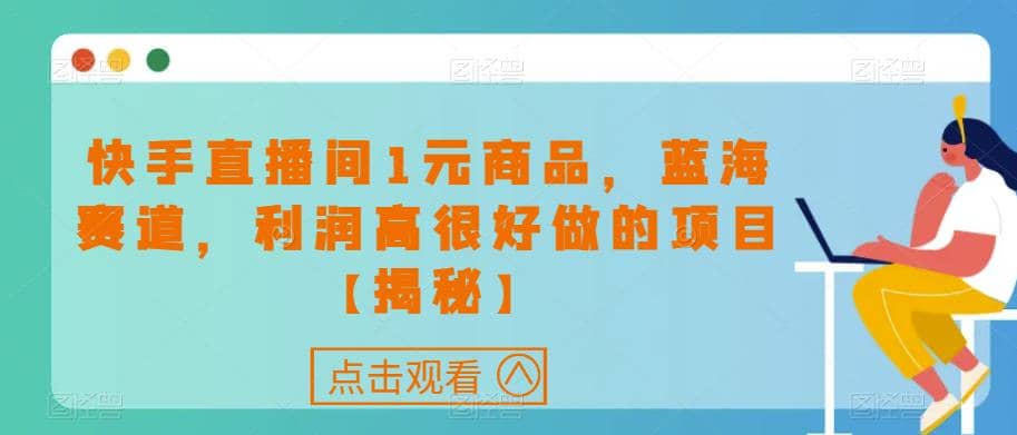 快手直播间1元商品，蓝海赛道，利润高很好做的项目【揭秘】-博学库