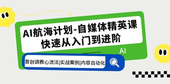 AI航海计划-自媒体精英课 入门到进阶 首创调教心流法|实战案例|内容自动化-博学库