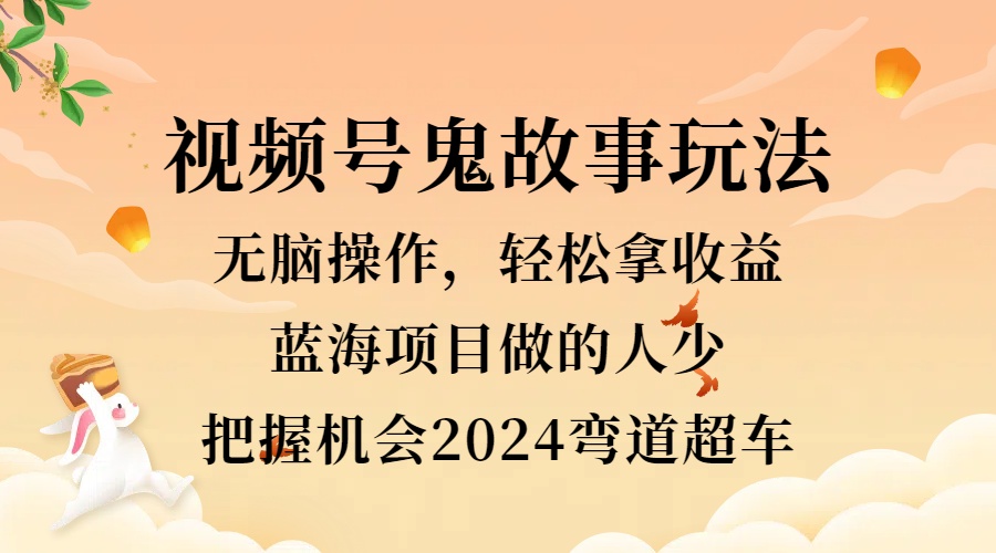 视频号冷门玩法，无脑操作，小白轻松上手拿收益，鬼故事流量爆火，轻松三位数，2024实现弯道超车-博学库