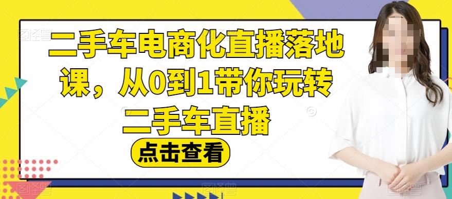 二手车电商化直播落地课，从0到1带你玩转二手车直播-博学库