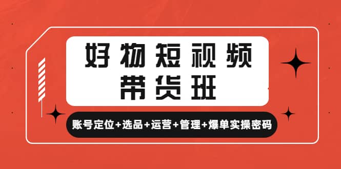 好物短视频带货班：账号定位+选品+运营+管理+爆单实操密码-博学库