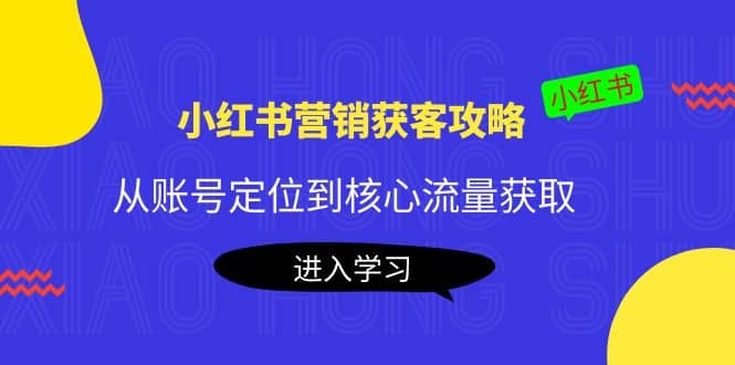 小红书营销获客攻略：从账号定位到核心流量获取，爆款笔记打造-博学库