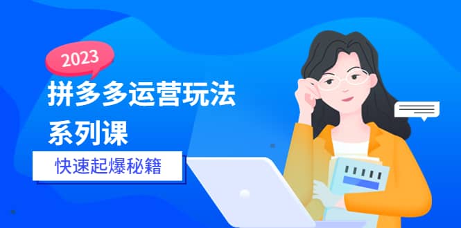2023拼多多运营-玩法系列课—-快速起爆秘籍【更新-25节课】-博学库