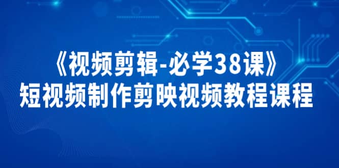 《视频剪辑-必学38课》短视频制作剪映视频教程课程-博学库