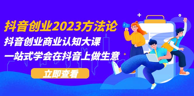抖音创业2023方法论：抖音创业商业认知大课，一站式学会在抖音上做生意-博学库