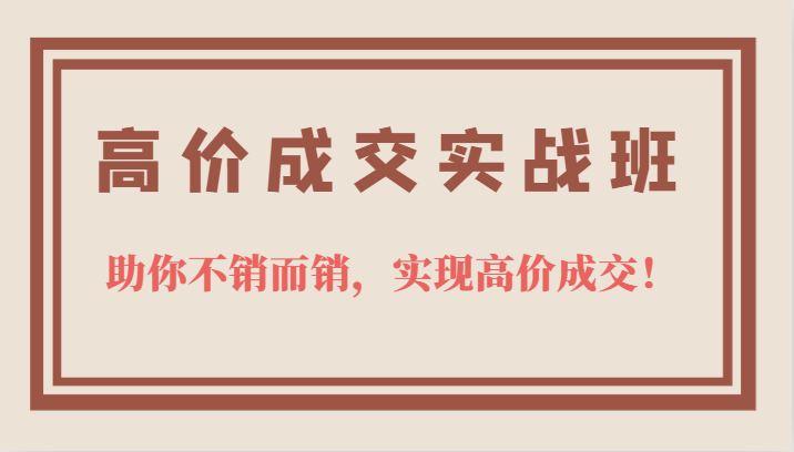 高价成交实战班，助你不销而销，实现高价成交，让客户追着付款的心法技法-博学库