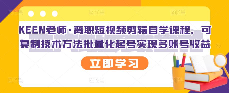 KEEN老师·离职短视频剪辑自学课程，可复制技术方法批量化起号实现多账号收益-博学库